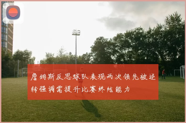 詹姆斯反思球队表现两次领先被逆转强调需提升比赛终结能力