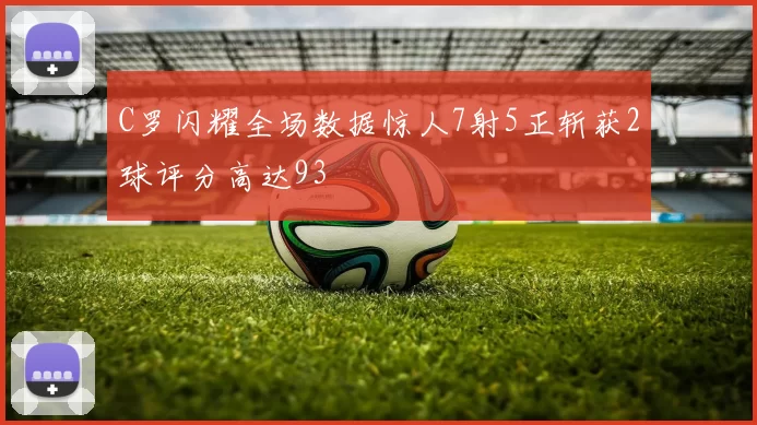 C罗闪耀全场数据惊人7射5正斩获2球评分高达93