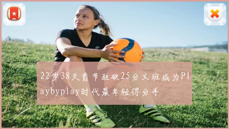 22岁38天首节狂砍25分文班成为Playbyplay时代最年轻得分手
