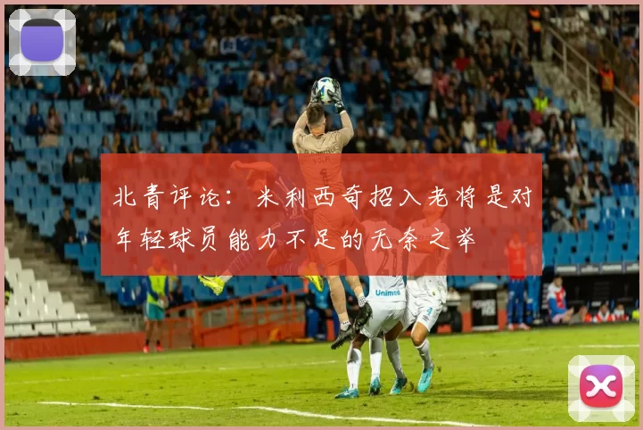 北青评论：米利西奇招入老将是对年轻球员能力不足的无奈之举