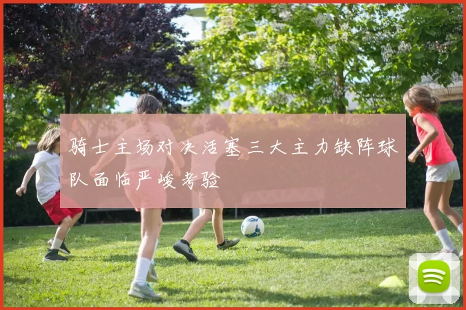 骑士主场对决活塞三大主力缺阵球队面临严峻考验