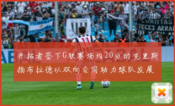开拓者签下G联赛场均20分的克里斯扬布拉德以双向合同助力球队发展