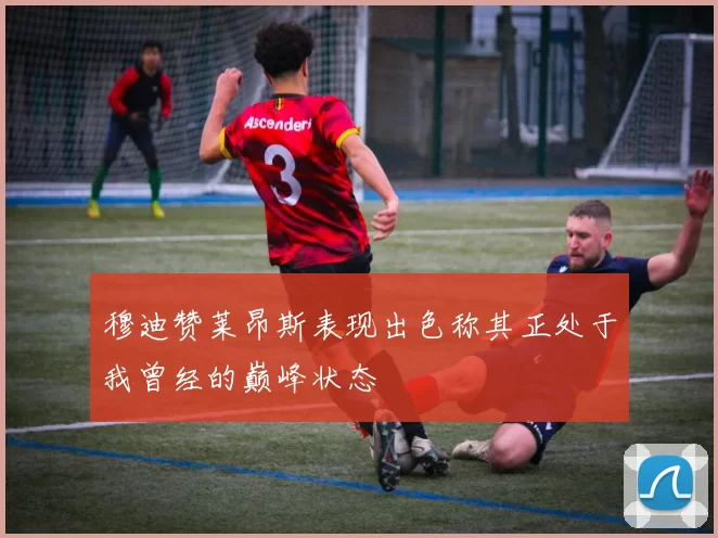 穆迪赞莱昂斯表现出色称其正处于我曾经的巅峰状态