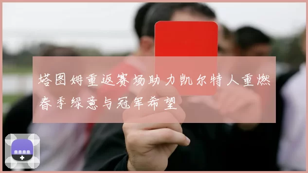 塔图姆重返赛场助力凯尔特人重燃春季绿意与冠军希望