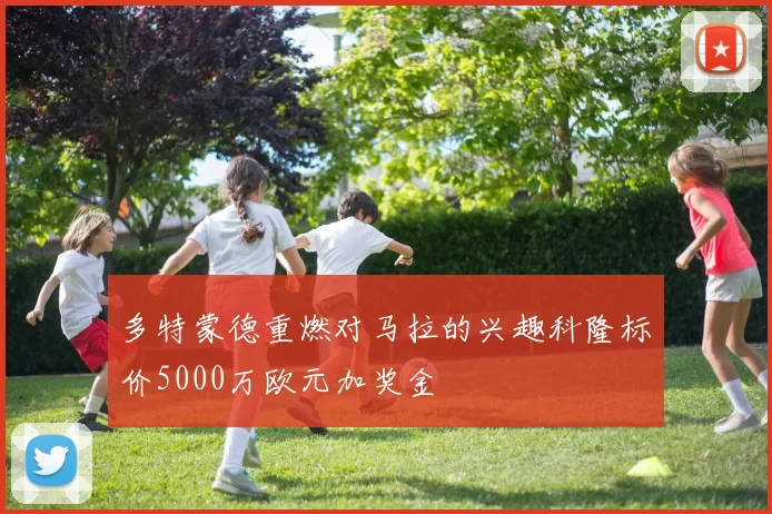 多特蒙德重燃对马拉的兴趣科隆标价5000万欧元加奖金