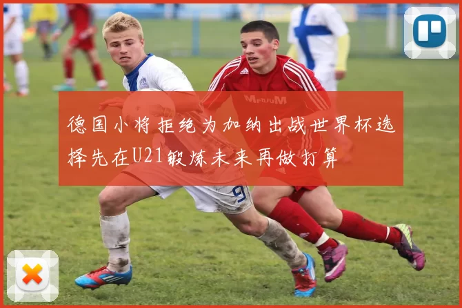 德国小将拒绝为加纳出战世界杯选择先在U21锻炼未来再做打算