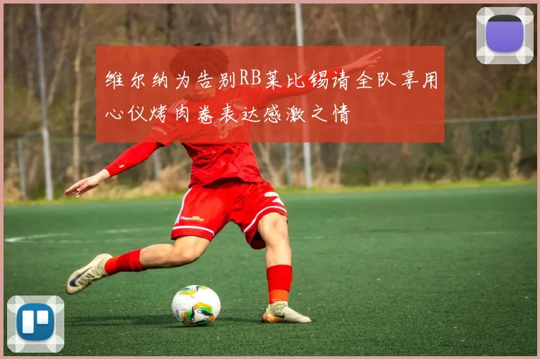 维尔纳为告别RB莱比锡请全队享用心仪烤肉卷表达感激之情