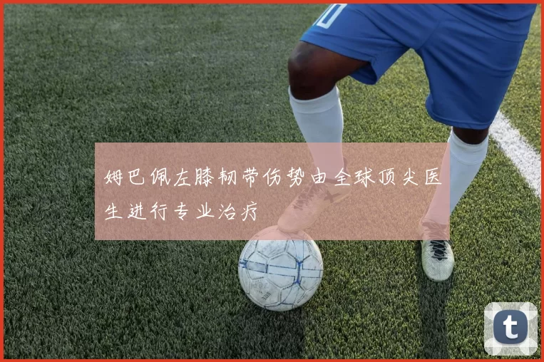 姆巴佩左膝韧带伤势由全球顶尖医生进行专业治疗