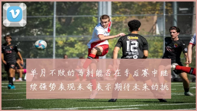 单月不败的马刺能否在季后赛中继续强势表现米奇表示期待未来的挑战